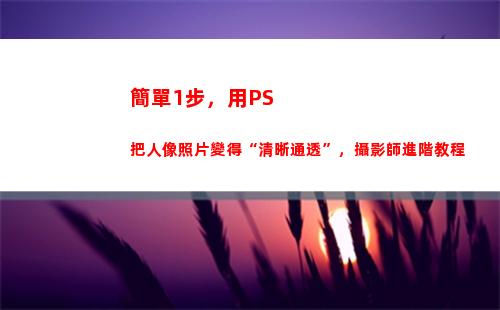 簡單1步，用PS把人像照片變得“清晰通透”，攝影師進階教程(簡單基本三步)