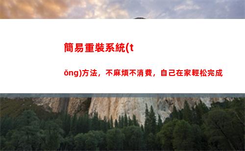 簡易重裝系統(tǒng)方法，不麻煩不消費，自己在家輕松完成(重裝系統(tǒng)最簡單的方法)