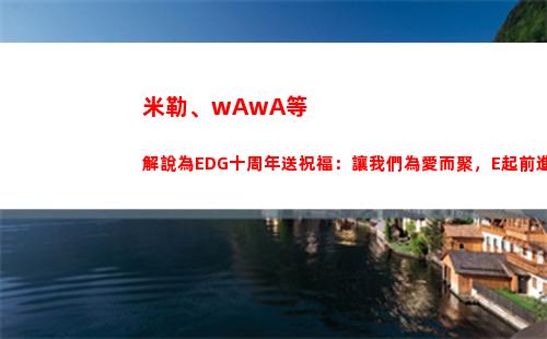 米勒、wAwA等解說為EDG十周年送祝福：讓我們為愛而聚，E起前進！