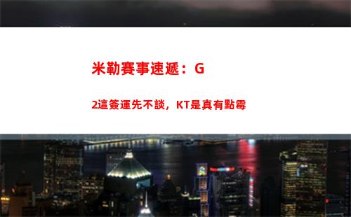 米勒賽事速遞：G2這簽運先不談，KT是真有點霉