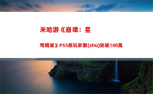 米哈游《崩壞：星穹鐵道》PS5版玩家數(shù)突破100萬