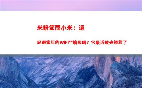 米粉節問小米：還記得當年的WiFi萬能鑰匙嗎？它最近被央視懟了(小米米粉節2022)