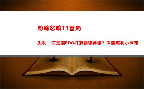 粉絲怒噴T1首局失利：你是跟EDG打的訓練賽嘛？澤麗腐乳小抹布