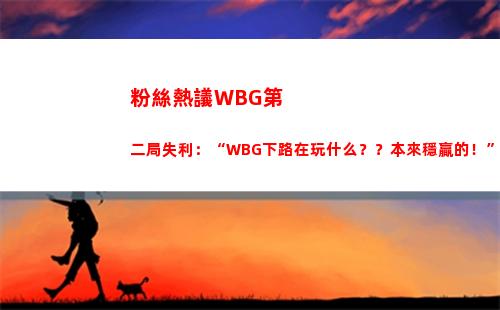 粉絲熱議WBG第二局失利：“WBG下路在玩什么？？本來穩贏的！”