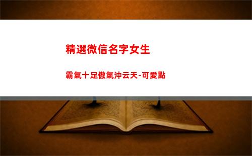 精選微信名字女生霸氣十足傲氣沖云天-可愛點(女生微信名字 昵稱 可愛)