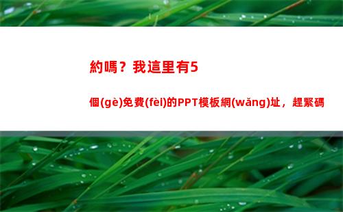 約嗎？我這里有5個(gè)免費(fèi)的PPT模板網(wǎng)址，趕緊碼住