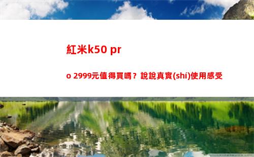 紅米k50 pro 2999元犯得著買嗎？說說如實(shí)運(yùn)用體驗(yàn)