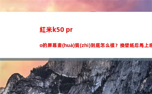 紅米k50 pro的屏幕畫(huà)質(zhì)究竟如何樣？換壁紙后趕**遭到各別
