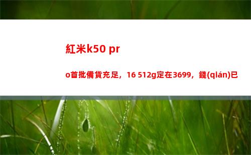 紅米k50 pro首批備貨充溢，16+512g定在3699，錢(qián)仍舊籌備好了