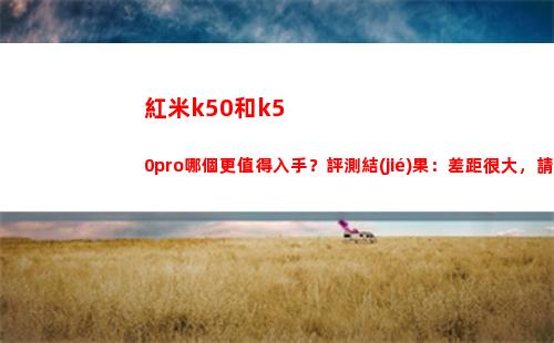 紅米k50和k50pro哪個更犯得著動手？評測截止：差異很大，請勿大概