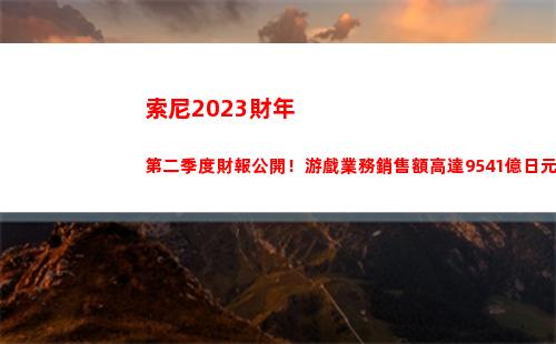 索尼2023財年第二季度財報公開！游戲業務銷售額高達9541億日元