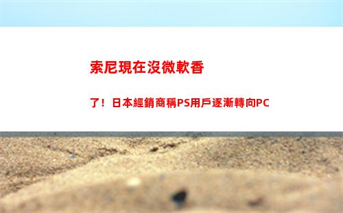 索尼現在沒微軟香了！日本經銷商稱PS用戶逐漸轉向PC