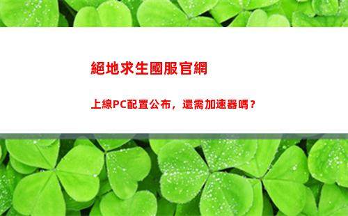絕地求生國服官網上線PC配置公布，還需加速器嗎？(絕地求生國服充值官網)