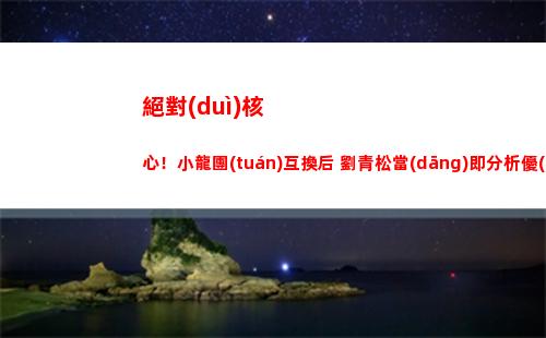 絕對(duì)核心！小龍團(tuán)互換后 劉青松當(dāng)即分析優(yōu)勢(shì) 指揮大龍團(tuán)