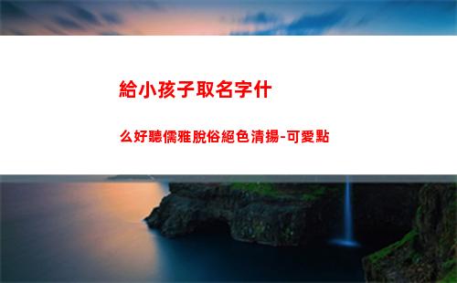 給小孩子取名字什么好聽儒雅脫俗絕色清揚-可愛點(小孩子取名字大全免費)
