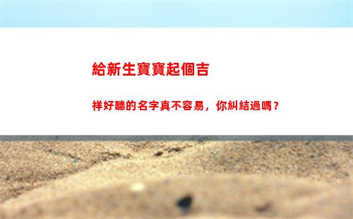 給新生寶寶起個吉祥好聽的名字真不容易，你糾結過嗎？(新生兒起疹子)
