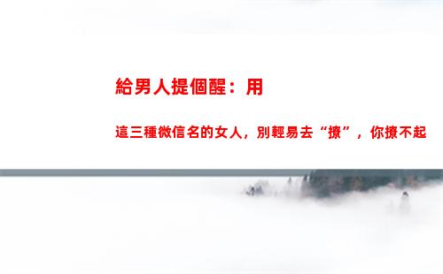 給男人提個醒：用這三種微信名的女人，別輕易去“撩”，你撩不起(給所有癡情男人提個醒)