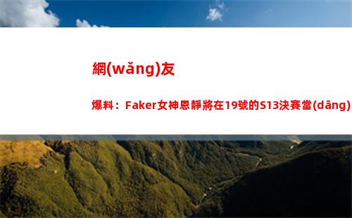 網(wǎng)友爆料：Faker女神恩靜將在19號的S13決賽當(dāng)天進(jìn)入預(yù)產(chǎn)期