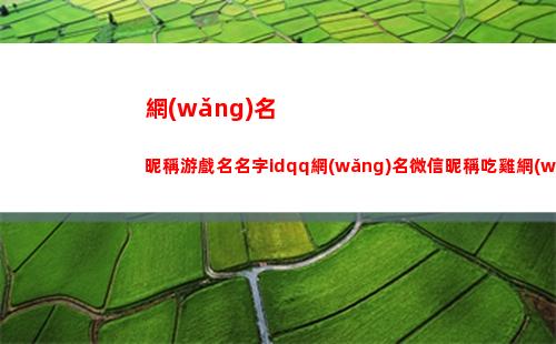 網(wǎng)名昵稱游戲名名字idqq網(wǎng)名微信昵稱吃雞網(wǎng)名男生網(wǎng)名個性網(wǎng)名(飲料網(wǎng)名游戲昵稱)
