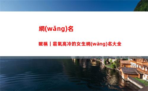 網(wǎng)名昵稱｜霸氣高冷的女生網(wǎng)名大全(網(wǎng)名昵稱霸氣高冷男生)