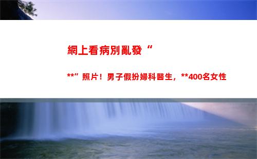 網上看病別亂發“私處”照片！男子假扮婦科醫生，偷窺400名女性