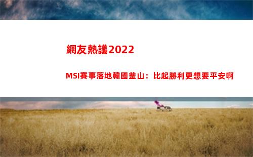 網友熱議2022MSI賽事落地韓國釜山：比起勝利更想要平安啊(網友熱議冬奧會)