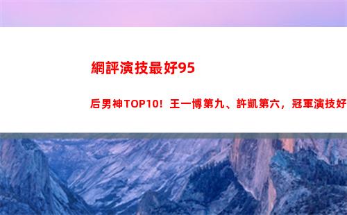 網評演技最好95后男神TOP10！王一博第九、許凱第六，冠軍演技好(網評最好的微波爐)