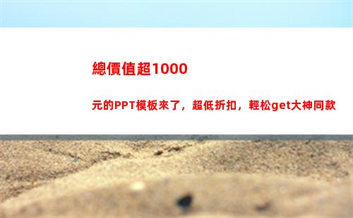 總價值超1000元的PPT模板來了，超低折扣，輕松get大神同款(總價值超過1000限值正式報關)