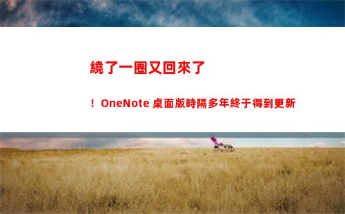 繞了一圈又回來了！OneNote 桌面版時隔多年終于得到更新(繞了一圈又回來了 成語)