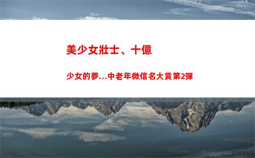 美少女壯士、十億少女的夢…中老年微信名大賞第2彈(祖國的美少女壯士的微博)