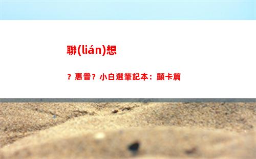 聯(lián)想？惠普？小白選筆記本：顯卡篇(惠普小白打印機怎么樣)