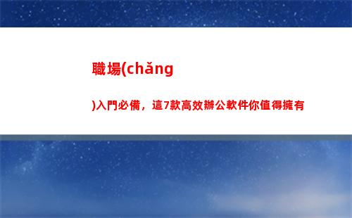 職場(chǎng)入門必備，這7款高效辦公軟件你值得擁有(職場(chǎng)必備的十種能力)