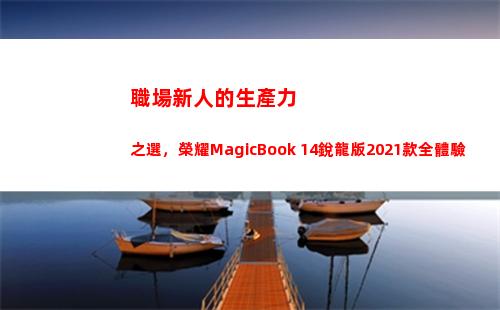職場新人的生產力之選，榮耀MagicBook 14銳龍版2021款全體驗(坦誠是職場第一生產力)