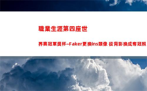 職業生涯第四座世界賽冠軍獎杯~Faker更換ins頭像 從背影換成奪冠照