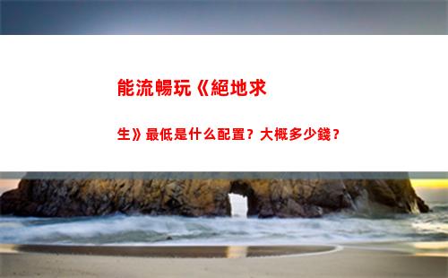 能流暢玩《絕地求生》最低是什么配置？大概多少錢？(玩絕地求生畫面不流暢)