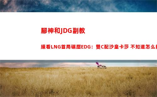腳神和JDG副教練看LNG首局碾壓EDG：雙C配沙皇卡莎 不知道怎么輸
