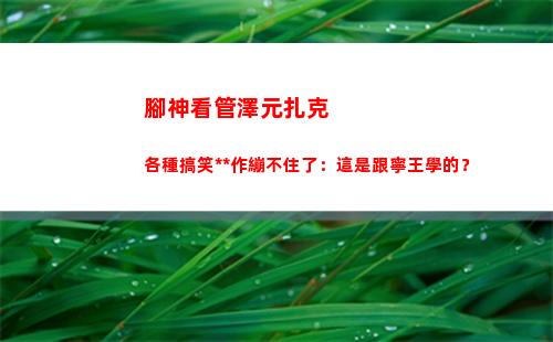 腳神看管澤元扎克各種搞笑操作繃不住了：這是跟寧王學的？
