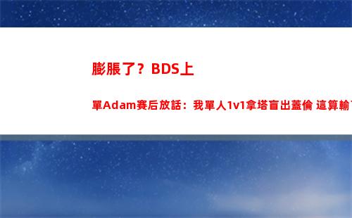 膨脹了？BDS上單Adam賽后放話：我單人1v1拿塔盲出蓋倫 這算輸了嗎？