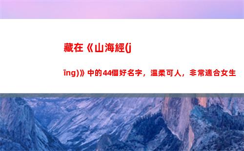 藏在《山海經(jīng)》中的44個好名字，溫柔可人，非常適合女生(《山海經(jīng)》里的神話故事)