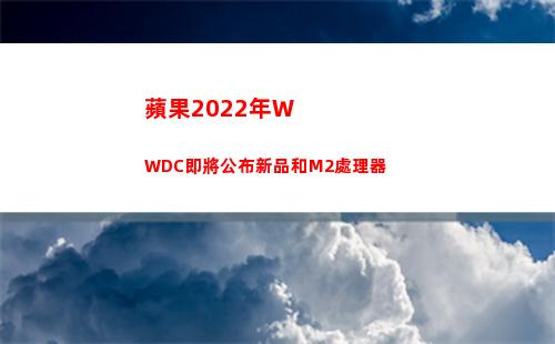 蘋果2022年WWDC即將公布新品和M2處理器(蘋果2022年暑期優惠)