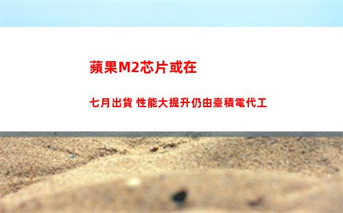 蘋果M2芯片或在七月出貨 性能大提升仍由臺積電代工(蘋果m2芯片相當于什么處理器)