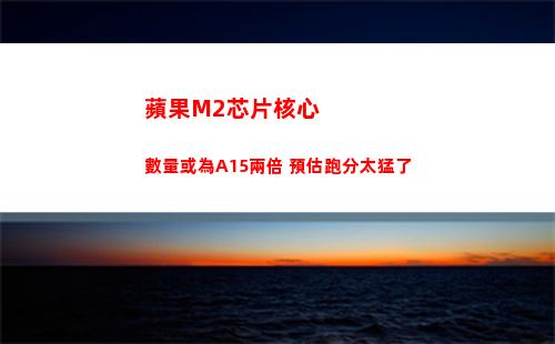 蘋果M2芯片核心數量或為A15兩倍 預估跑分太猛了(蘋果電腦m2芯片)