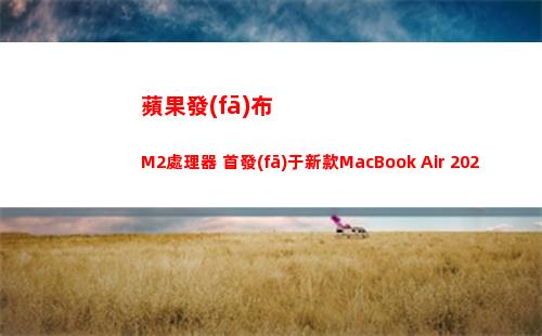 蘋果發(fā)布M2處理器 首發(fā)于新款MacBook Air 2022(蘋果m2什么時(shí)候發(fā)布)