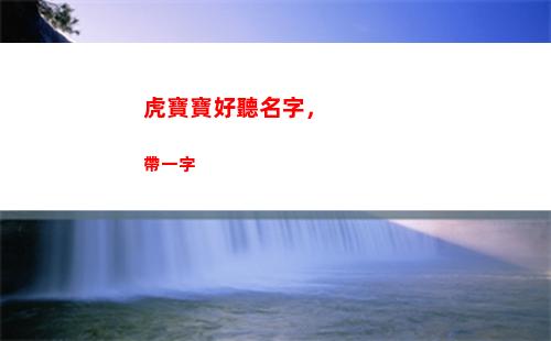 虎寶寶好聽名字，帶一字(虎寶寶女孩好聽的名字)