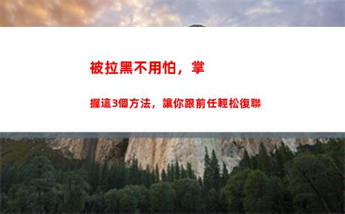 被拉黑不用怕，掌握這3個方法，讓你跟前任輕松復聯(黑網貸根本不用怕)