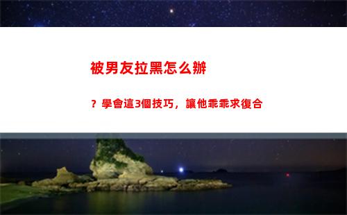被男友拉黑怎么辦？學會這3個技巧，讓他乖乖求復合(想把男友拉黑怎么辦)