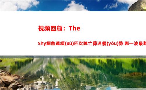 視頻回顧：TheShy鱷魚連續(xù)四次陣亡葬送優(yōu)勢 哪一波最離譜？