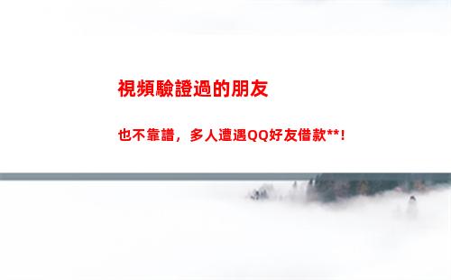 視頻驗證過的朋友也不靠譜，多人遭遇QQ好友借款詐騙！(朋友驗證怎么開啟視頻)