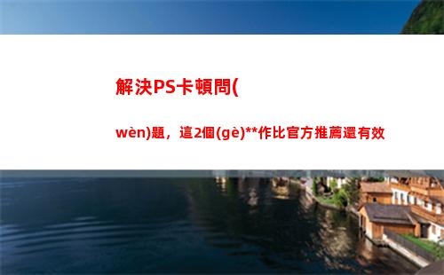 解決PS卡頓問(wèn)題，這2個(gè)操作比官方推薦還有效(怎么解決系統(tǒng)卡頓的問(wèn)題)