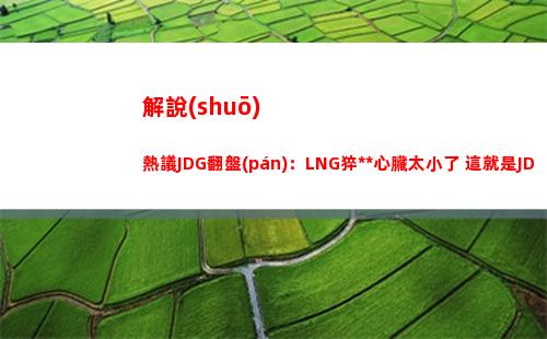 解說(shuō)熱議JDG翻盤(pán)：LNG猝死心臟太小了 這就是JDG的含金量